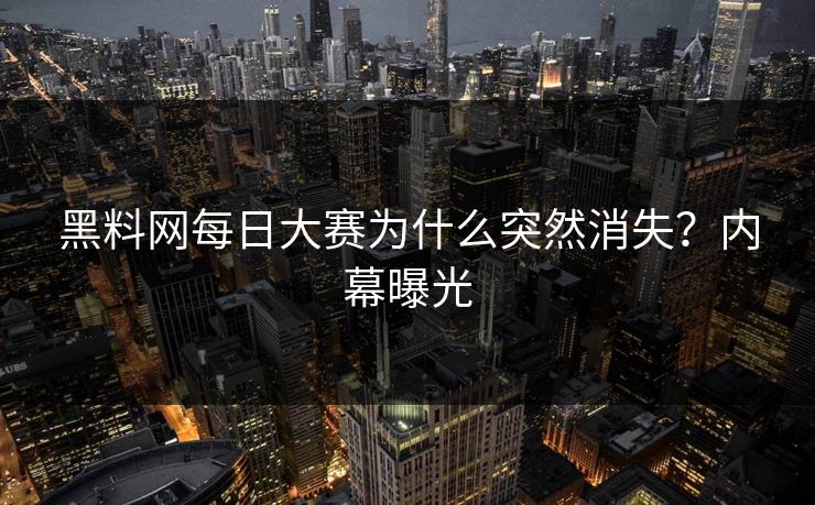 黑料网每日大赛为什么突然消失？内幕曝光