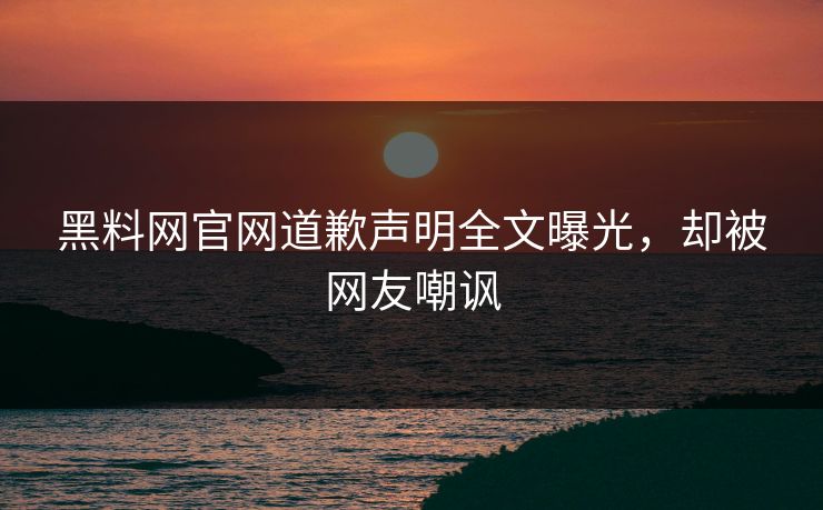 黑料网官网道歉声明全文曝光，却被网友嘲讽