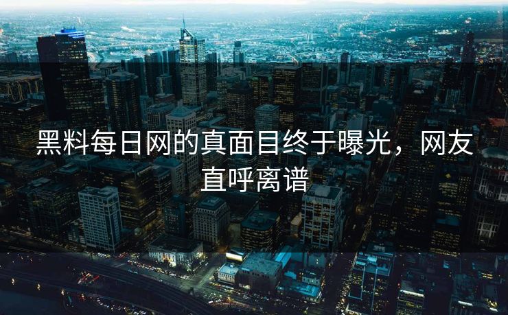 黑料每日网的真面目终于曝光，网友直呼离谱