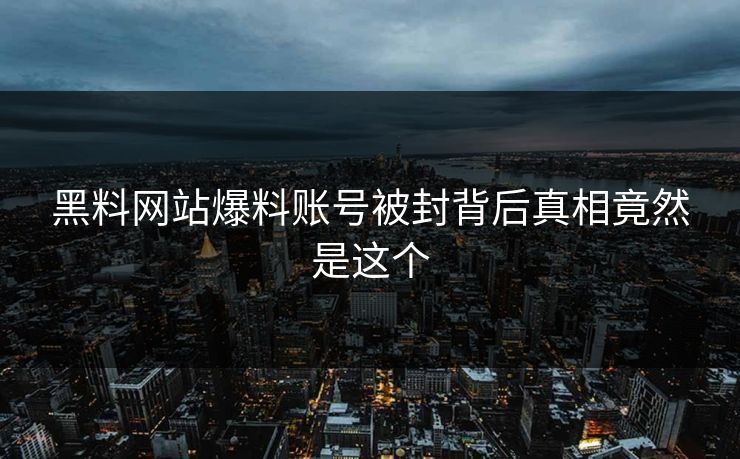 黑料网站爆料账号被封背后真相竟然是这个