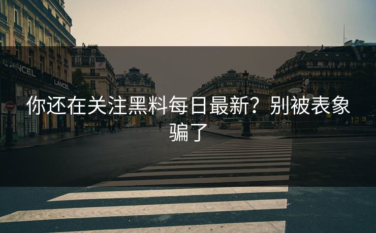 你还在关注黑料每日最新？别被表象骗了
