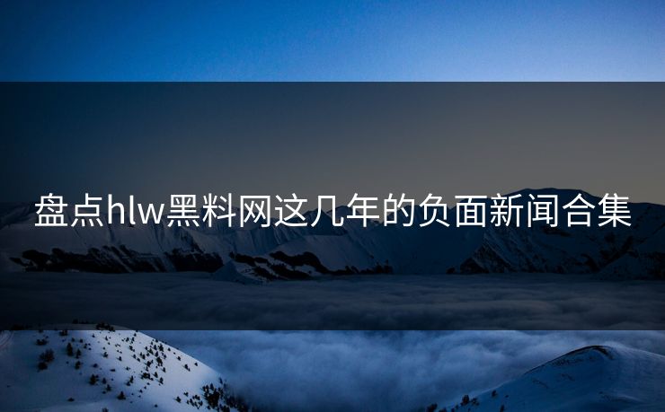 盘点hlw黑料网这几年的负面新闻合集