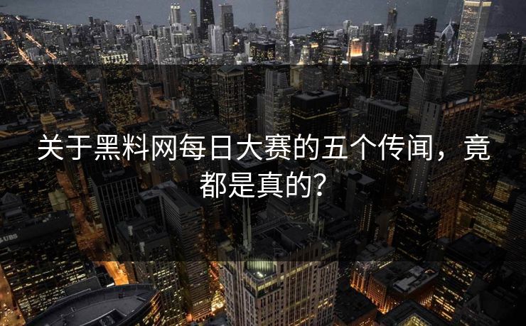 关于黑料网每日大赛的五个传闻，竟都是真的？