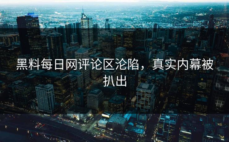 黑料每日网评论区沦陷，真实内幕被扒出