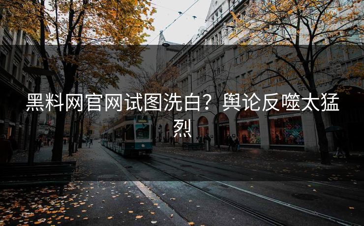 黑料网官网试图洗白？舆论反噬太猛烈