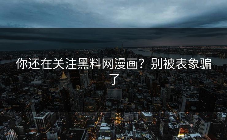 你还在关注黑料网漫画？别被表象骗了