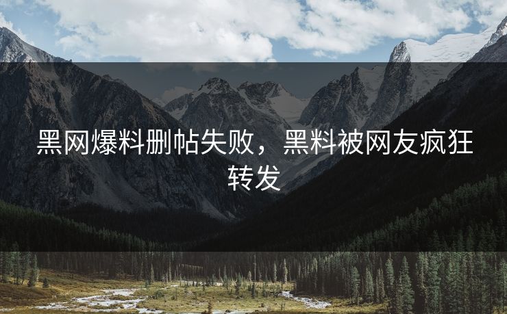 黑网爆料删帖失败，黑料被网友疯狂转发