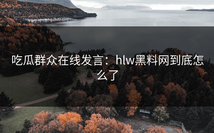 吃瓜群众在线发言：hlw黑料网到底怎么了