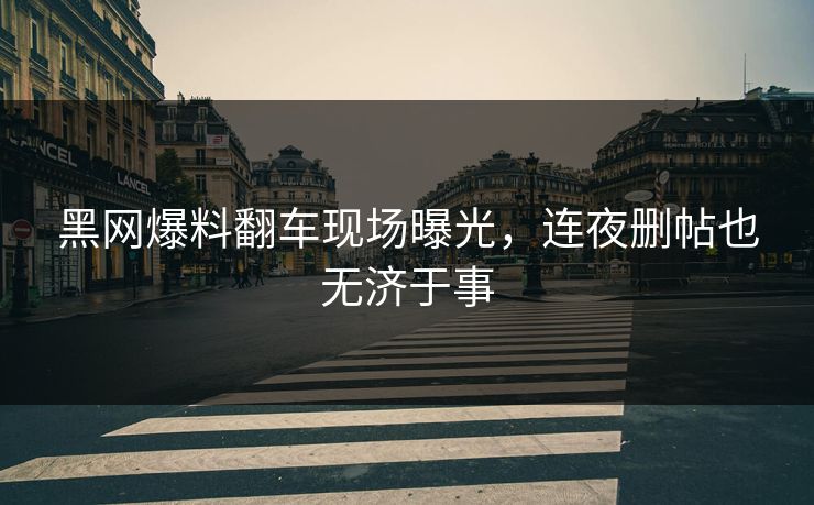 黑网爆料翻车现场曝光，连夜删帖也无济于事