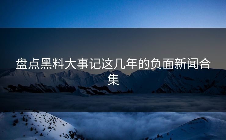 盘点黑料大事记这几年的负面新闻合集