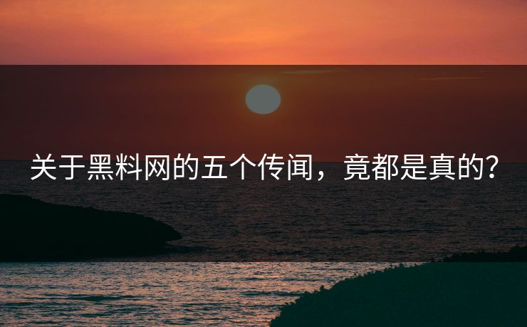 关于黑料网的五个传闻，竟都是真的？