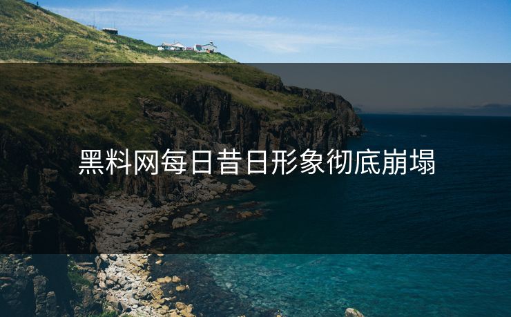 黑料网每日昔日形象彻底崩塌