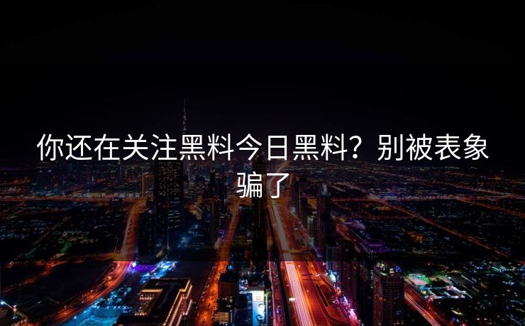 你还在关注黑料今日黑料？别被表象骗了