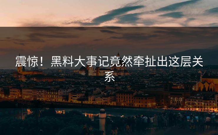 震惊！黑料大事记竟然牵扯出这层关系