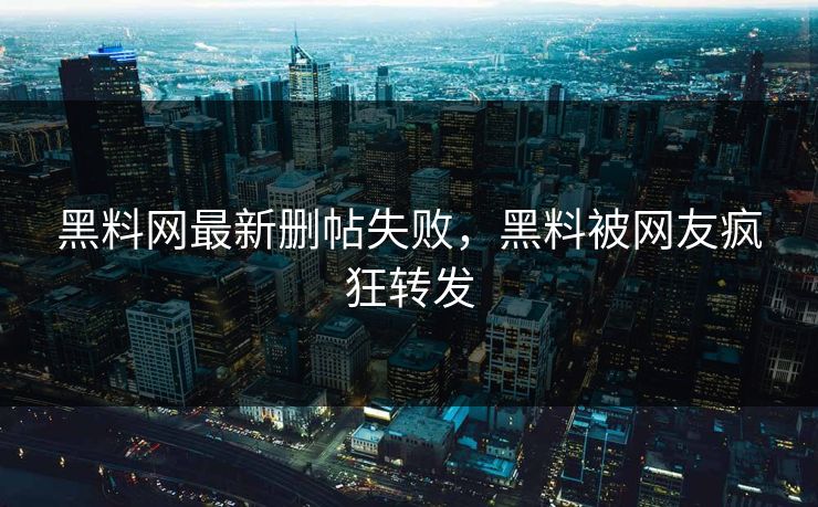 黑料网最新删帖失败，黑料被网友疯狂转发