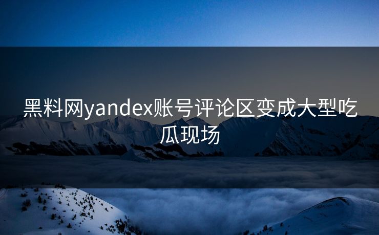 黑料网yandex账号评论区变成大型吃瓜现场
