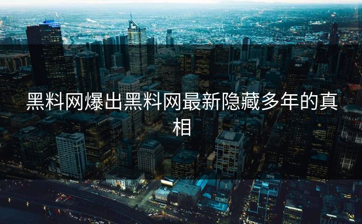 黑料网爆出黑料网最新隐藏多年的真相