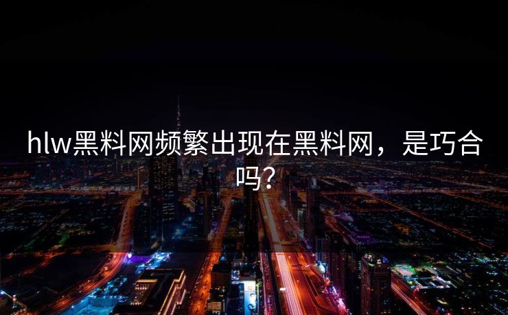 hlw黑料网频繁出现在黑料网，是巧合吗？