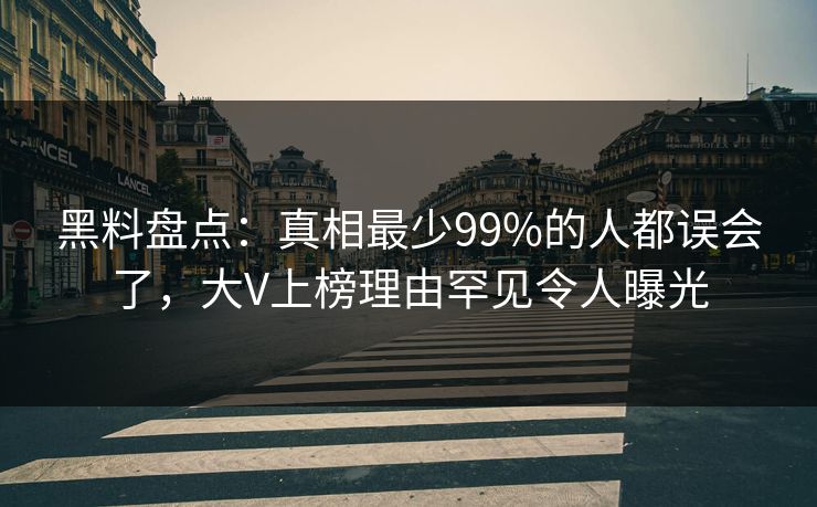 黑料盘点：真相最少99%的人都误会了，大V上榜理由罕见令人曝光