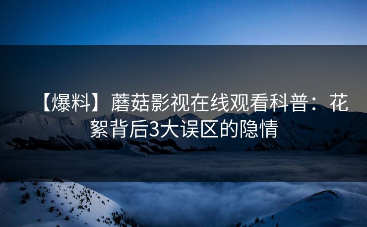 【爆料】蘑菇影视在线观看科普：花絮背后3大误区的隐情