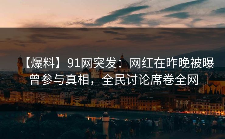 【爆料】91网突发：网红在昨晚被曝曾参与真相，全民讨论席卷全网