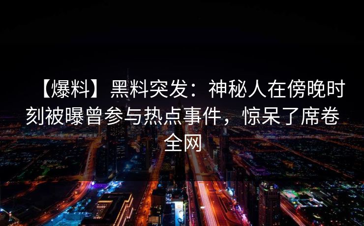 【爆料】黑料突发：神秘人在傍晚时刻被曝曾参与热点事件，惊呆了席卷全网