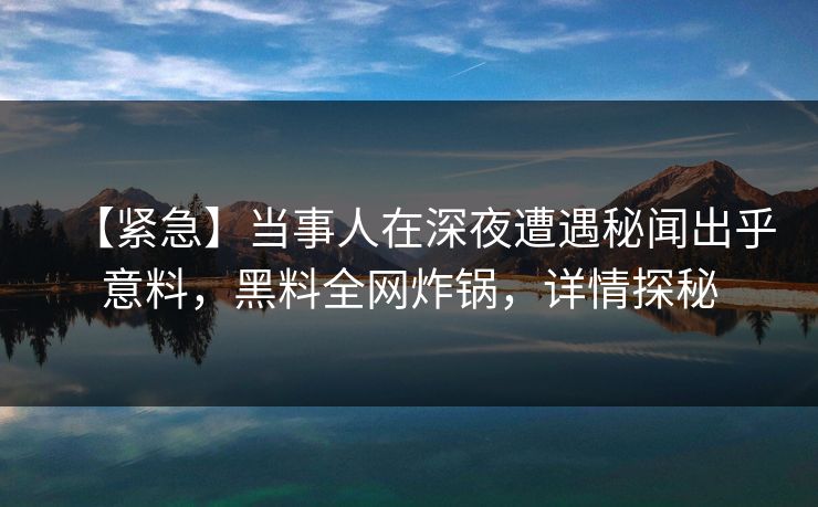 【紧急】当事人在深夜遭遇秘闻出乎意料，黑料全网炸锅，详情探秘