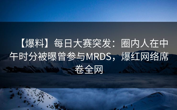 【爆料】每日大赛突发：圈内人在中午时分被曝曾参与MRDS，爆红网络席卷全网