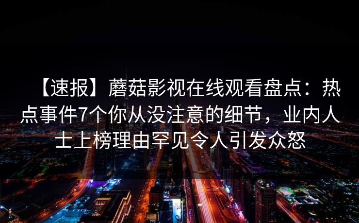 【速报】蘑菇影视在线观看盘点：热点事件7个你从没注意的细节，业内人士上榜理由罕见令人引发众怒