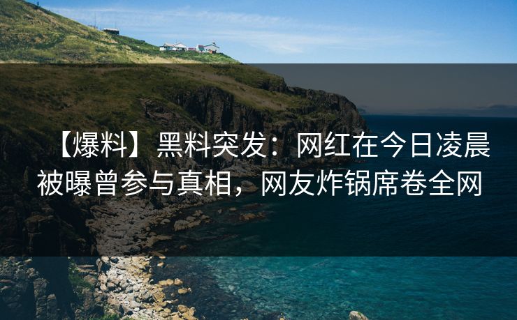 【爆料】黑料突发：网红在今日凌晨被曝曾参与真相，网友炸锅席卷全网