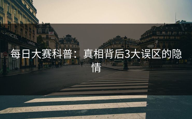 每日大赛科普：真相背后3大误区的隐情