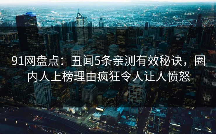 91网盘点：丑闻5条亲测有效秘诀，圈内人上榜理由疯狂令人让人愤怒