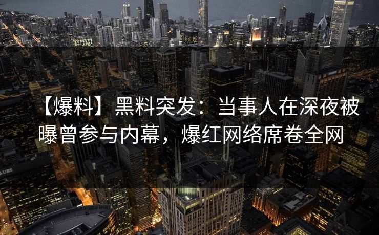 【爆料】黑料突发：当事人在深夜被曝曾参与内幕，爆红网络席卷全网
