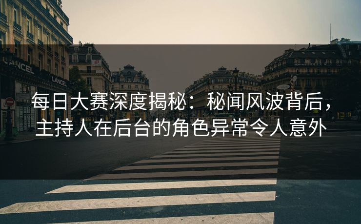 每日大赛深度揭秘：秘闻风波背后，主持人在后台的角色异常令人意外