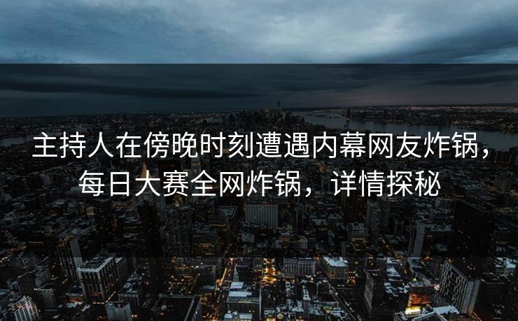 主持人在傍晚时刻遭遇内幕网友炸锅，每日大赛全网炸锅，详情探秘