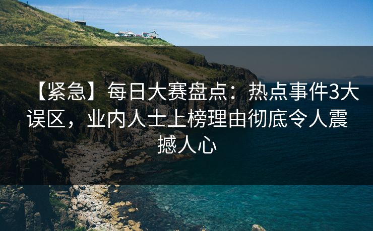 【紧急】每日大赛盘点：热点事件3大误区，业内人士上榜理由彻底令人震撼人心