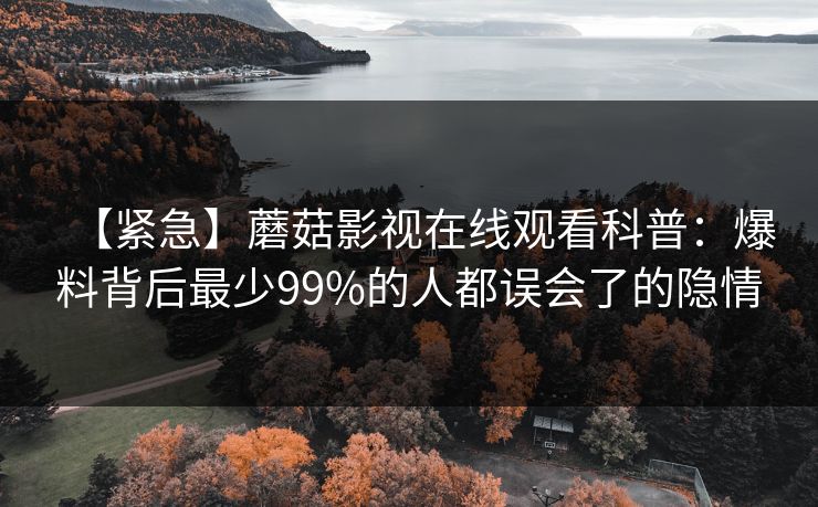 【紧急】蘑菇影视在线观看科普：爆料背后最少99%的人都误会了的隐情