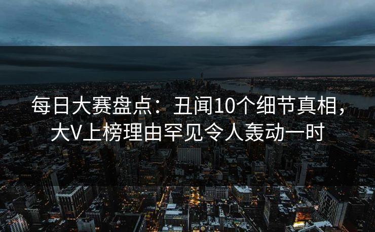 每日大赛盘点：丑闻10个细节真相，大V上榜理由罕见令人轰动一时