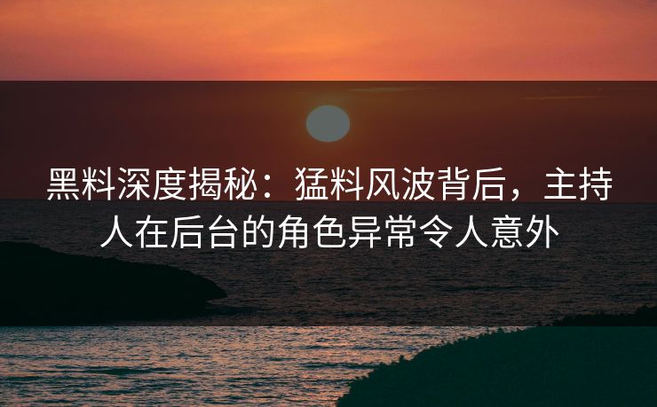 黑料深度揭秘：猛料风波背后，主持人在后台的角色异常令人意外