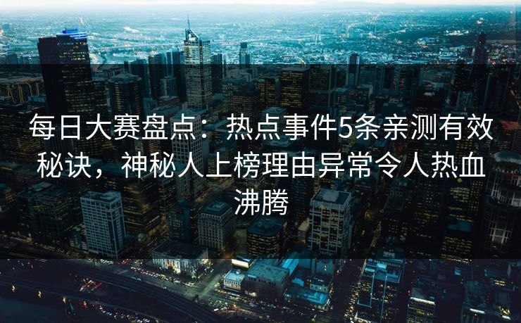 每日大赛盘点：热点事件5条亲测有效秘诀，神秘人上榜理由异常令人热血沸腾