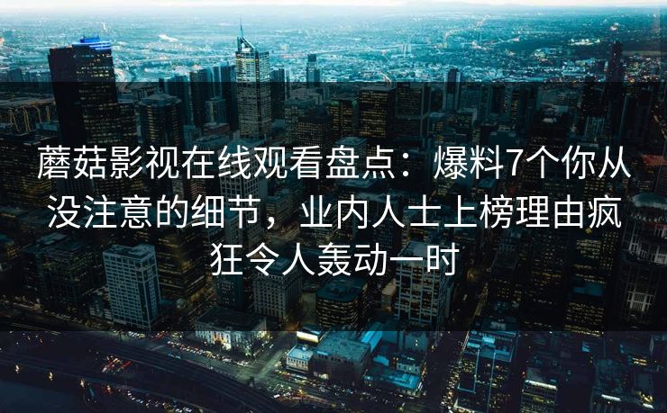 蘑菇影视在线观看盘点：爆料7个你从没注意的细节，业内人士上榜理由疯狂令人轰动一时