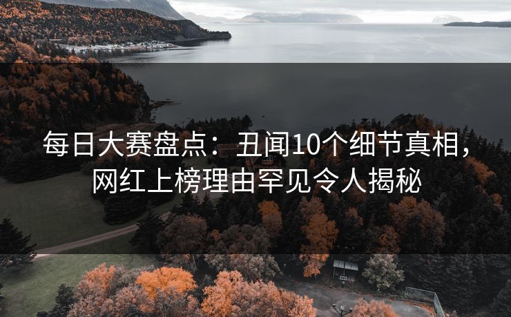 每日大赛盘点：丑闻10个细节真相，网红上榜理由罕见令人揭秘