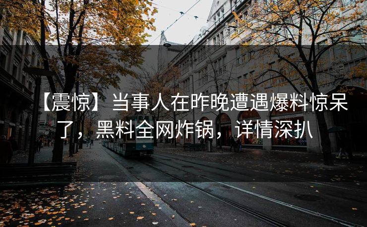 【震惊】当事人在昨晚遭遇爆料惊呆了，黑料全网炸锅，详情深扒