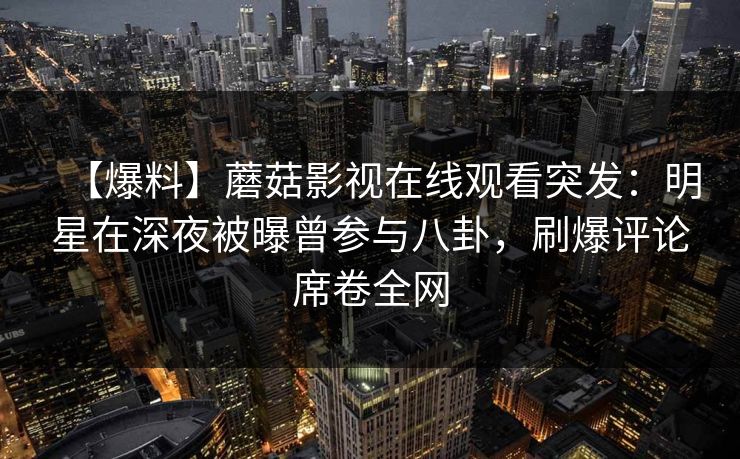【爆料】蘑菇影视在线观看突发：明星在深夜被曝曾参与八卦，刷爆评论席卷全网