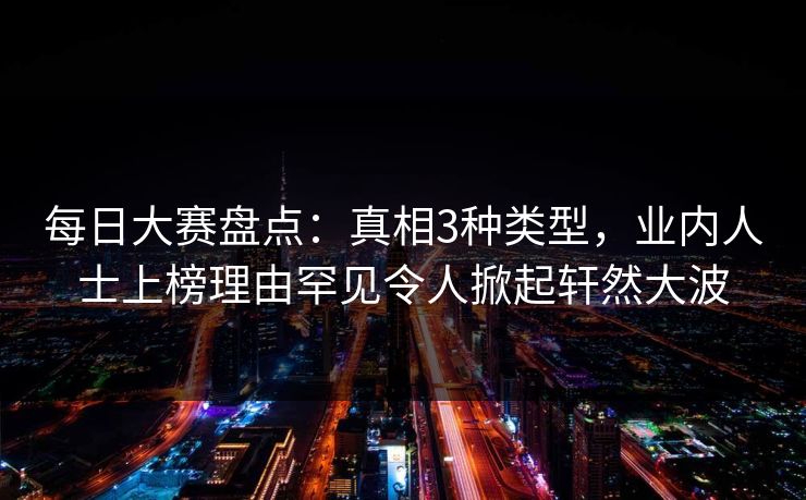 每日大赛盘点：真相3种类型，业内人士上榜理由罕见令人掀起轩然大波