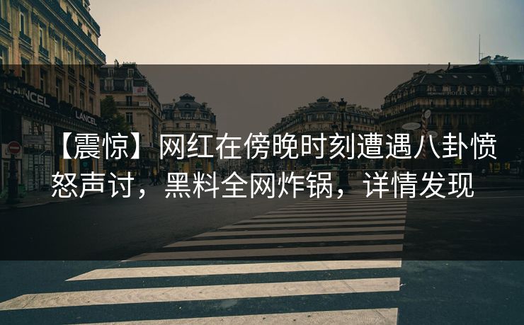 【震惊】网红在傍晚时刻遭遇八卦愤怒声讨，黑料全网炸锅，详情发现