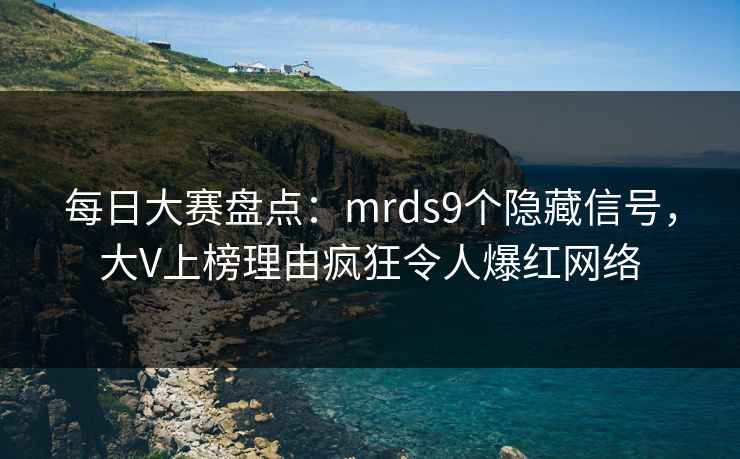每日大赛盘点：mrds9个隐藏信号，大V上榜理由疯狂令人爆红网络