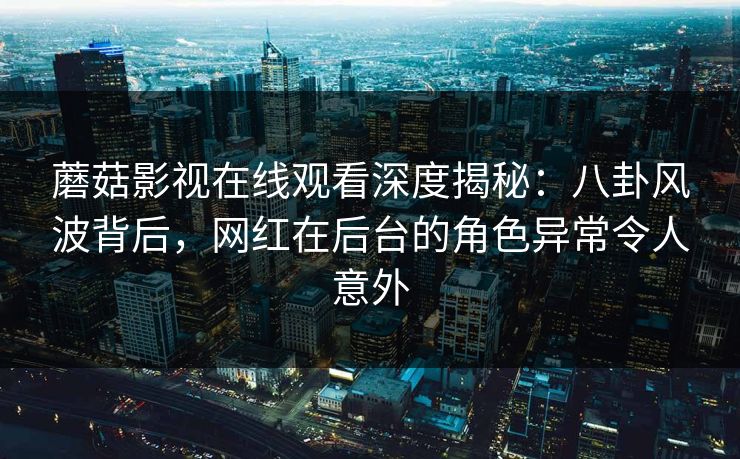 蘑菇影视在线观看深度揭秘：八卦风波背后，网红在后台的角色异常令人意外