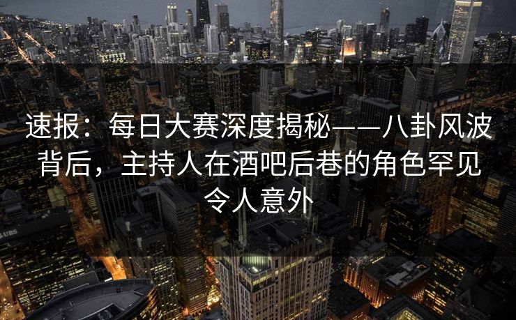 速报：每日大赛深度揭秘——八卦风波背后，主持人在酒吧后巷的角色罕见令人意外