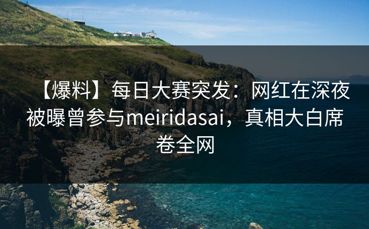 【爆料】每日大赛突发：网红在深夜被曝曾参与meiridasai，真相大白席卷全网